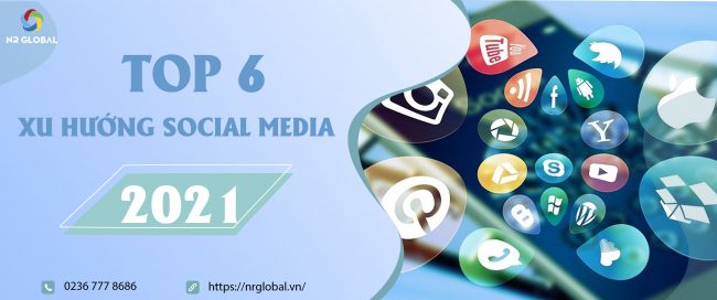 TOP 6 XU HƯỚNG SOCIAL MEDIA 2021